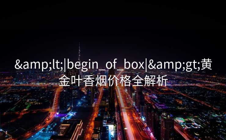 &lt;|begin_of_box|&gt;黄金叶香烟价格全解析