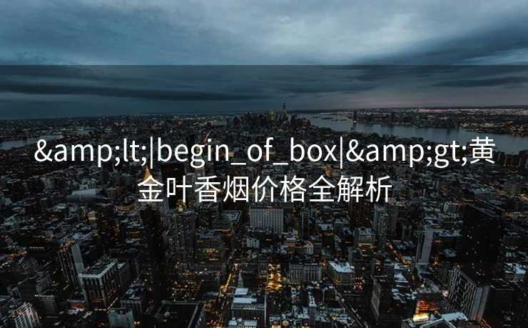 &lt;|begin_of_box|&gt;黄金叶香烟价格全解析