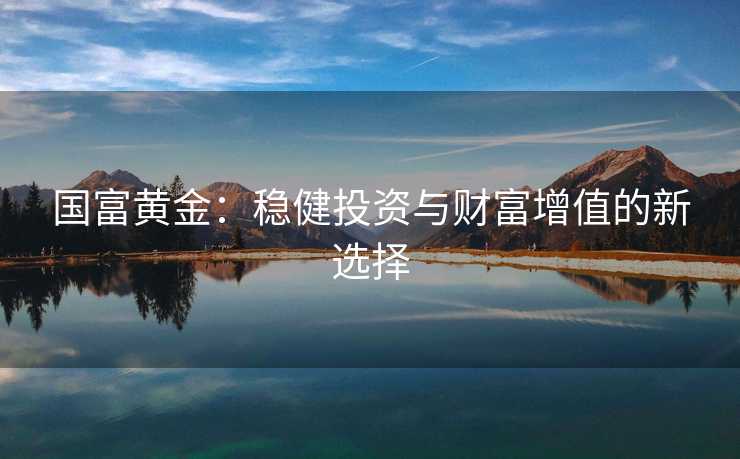 国富黄金：稳健投资与财富增值的新选择