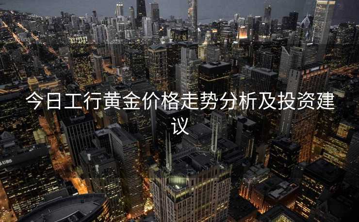 今日工行黄金价格走势分析及投资建议