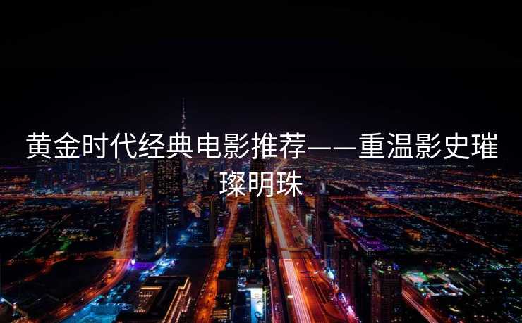 黄金时代经典电影推荐——重温影史璀璨明珠