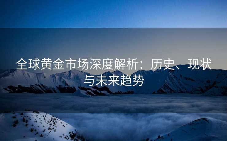 全球黄金市场深度解析：历史、现状与未来趋势