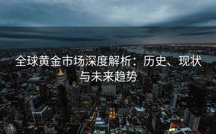 全球黄金市场深度解析：历史、现状与未来趋势