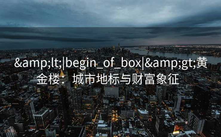 &lt;|begin_of_box|&gt;黄金楼：城市地标与财富象征  