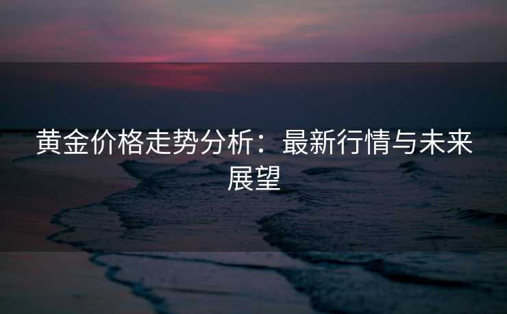 黄金价格走势分析：最新行情与未来展望