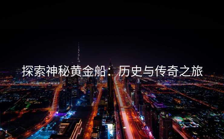 探索神秘黄金船：历史与传奇之旅