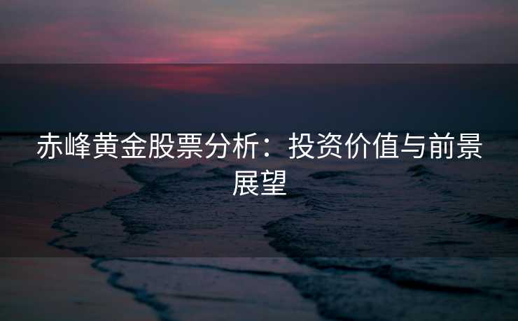 赤峰黄金股票分析：投资价值与前景展望