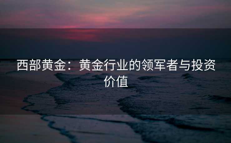 西部黄金：黄金行业的领军者与投资价值