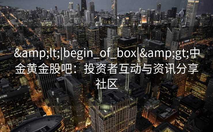 &lt;|begin_of_box|&gt;中金黄金股吧：投资者互动与资讯分享社区
