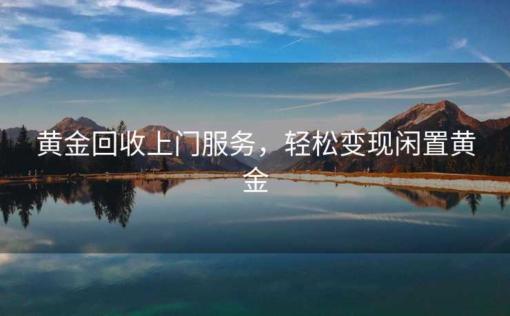 黄金回收上门服务，轻松变现闲置黄金