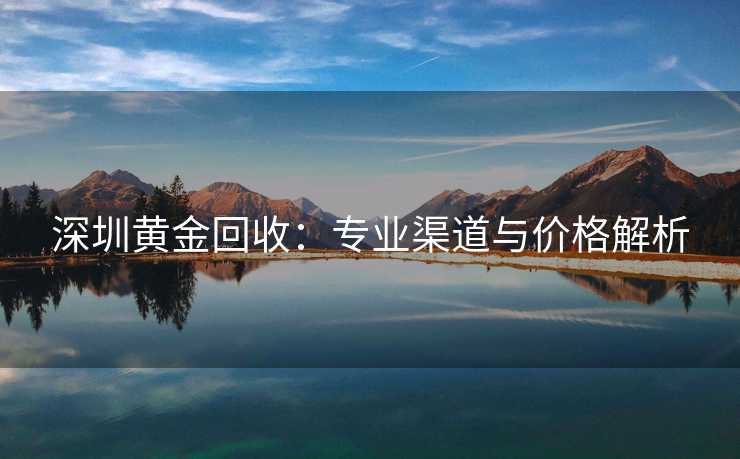 深圳黄金回收：专业渠道与价格解析