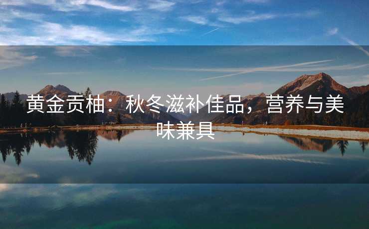 黄金贡柚：秋冬滋补佳品，营养与美味兼具