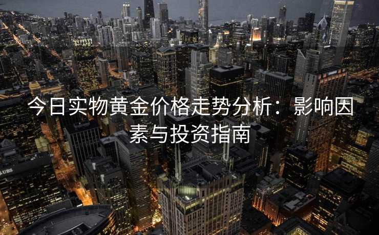 今日实物黄金价格走势分析：影响因素与投资指南