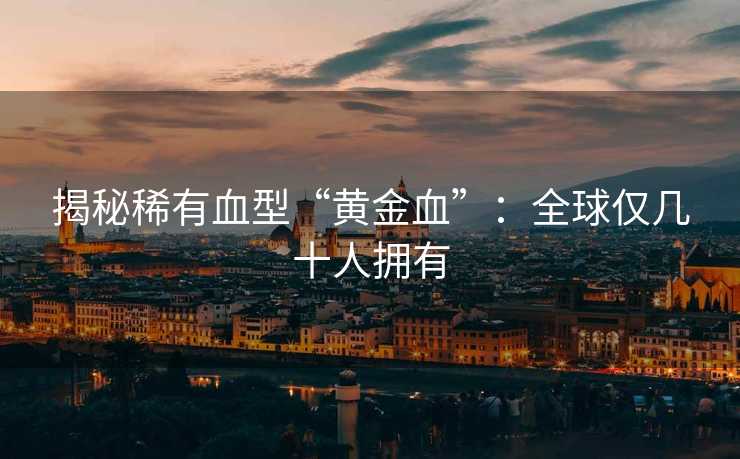 揭秘稀有血型“黄金血”：全球仅几十人拥有