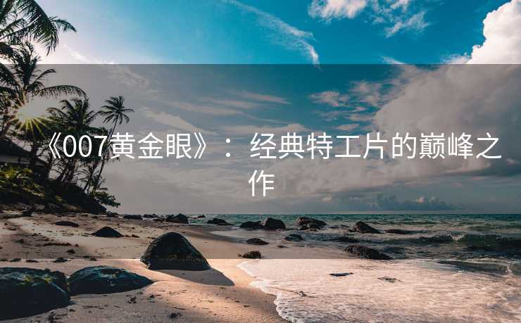 《007黄金眼》：经典特工片的巅峰之作