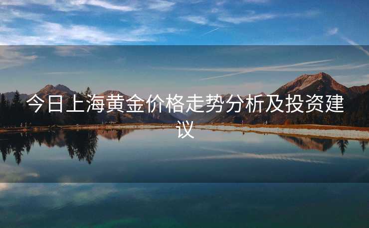 今日上海黄金价格走势分析及投资建议