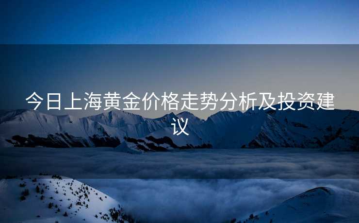 今日上海黄金价格走势分析及投资建议