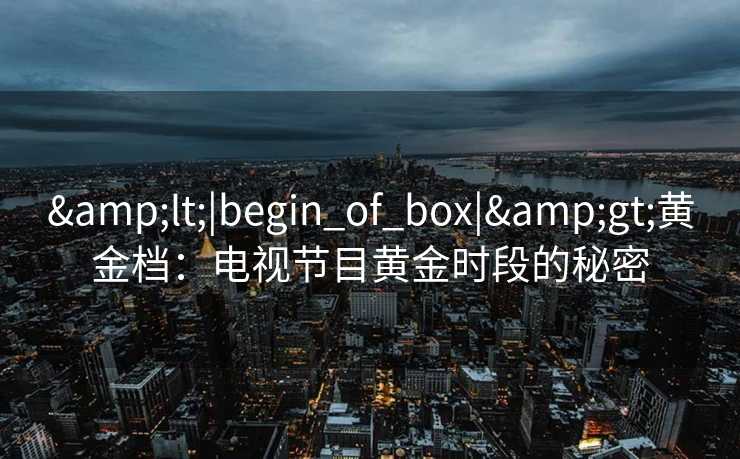 &lt;|begin_of_box|&gt;黄金档：电视节目黄金时段的秘密