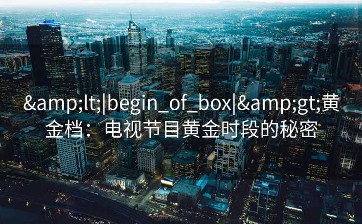 &lt;|begin_of_box|&gt;黄金档：电视节目黄金时段的秘密