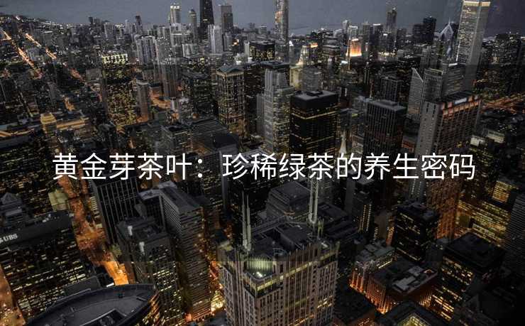 黄金芽茶叶：珍稀绿茶的养生密码