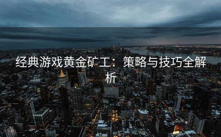 经典游戏黄金矿工：策略与技巧全解析