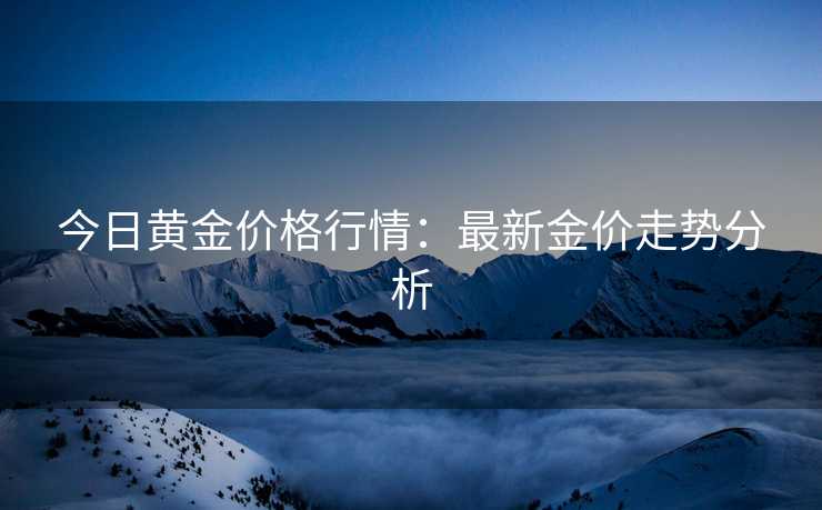 今日黄金价格行情：最新金价走势分析