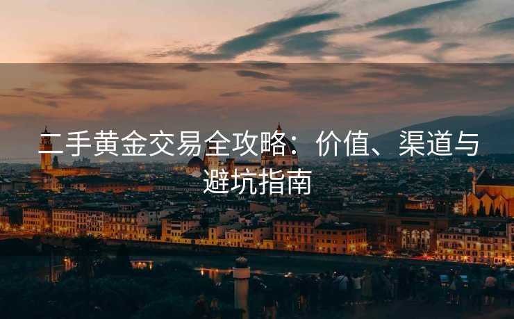 二手黄金交易全攻略：价值、渠道与避坑指南