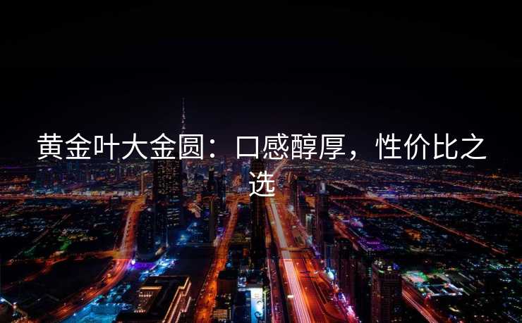 黄金叶大金圆：口感醇厚，性价比之选