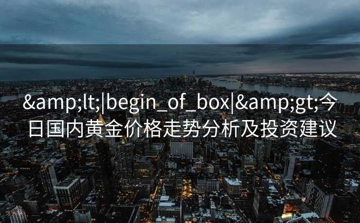 &lt;|begin_of_box|&gt;今日国内黄金价格走势分析及投资建议