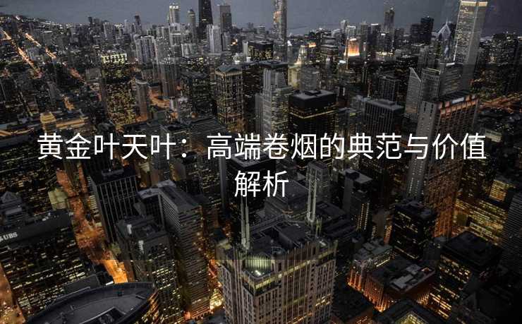 黄金叶天叶：高端卷烟的典范与价值解析