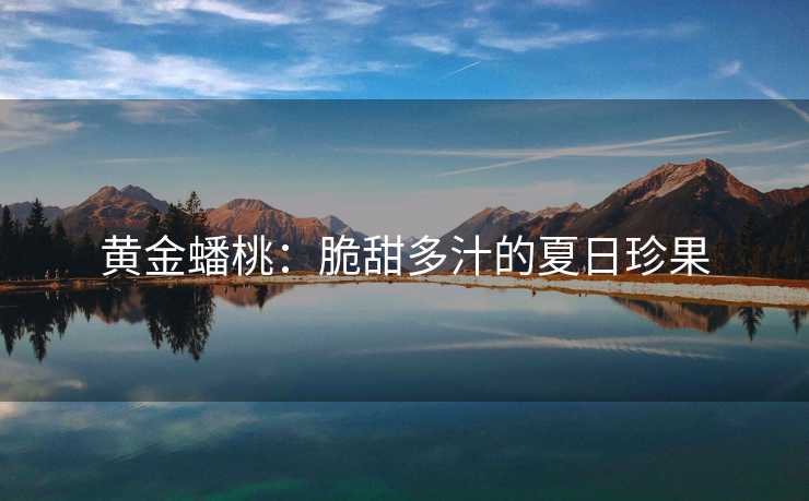黄金蟠桃：脆甜多汁的夏日珍果