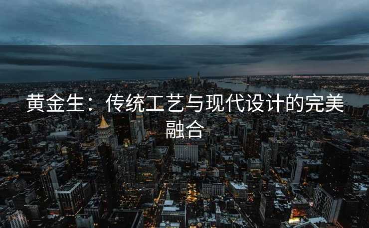 黄金生：传统工艺与现代设计的完美融合