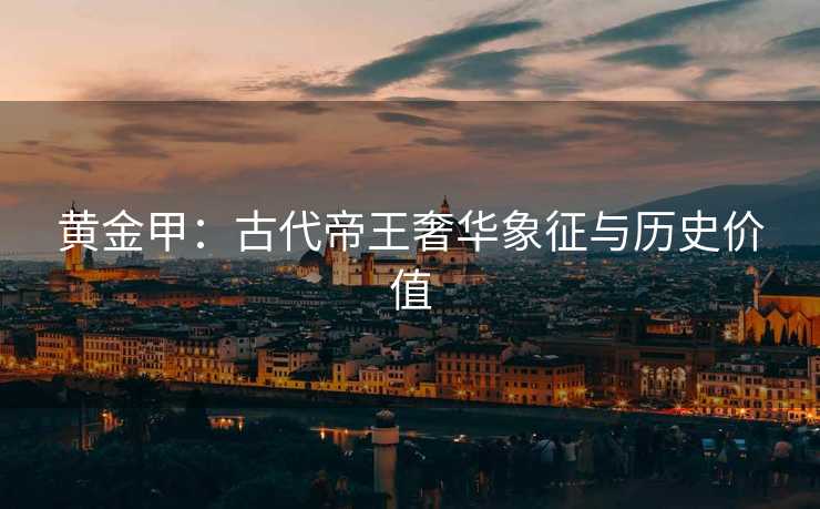 黄金甲：古代帝王奢华象征与历史价值