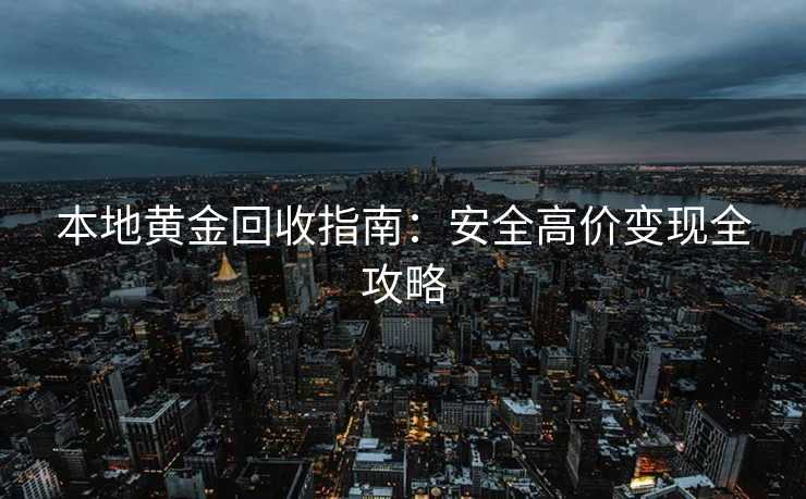 本地黄金回收指南：安全高价变现全攻略