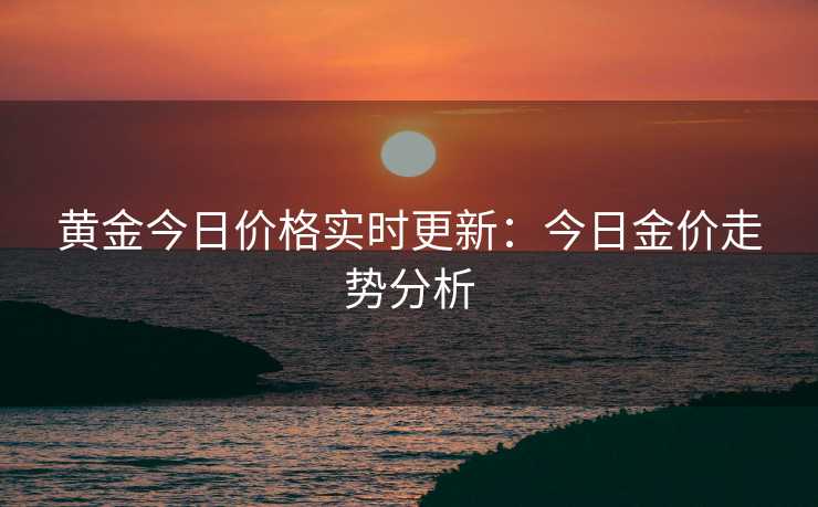 黄金今日价格实时更新：今日金价走势分析