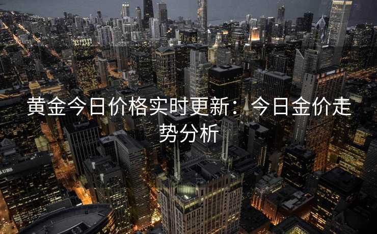 黄金今日价格实时更新：今日金价走势分析