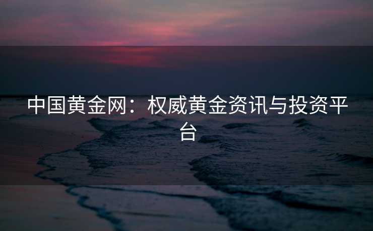 中国黄金网：权威黄金资讯与投资平台