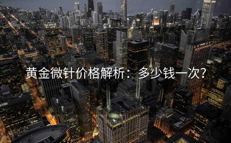 黄金微针价格解析：多少钱一次？