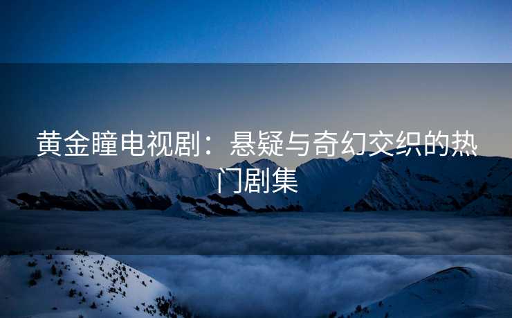 黄金瞳电视剧：悬疑与奇幻交织的热门剧集