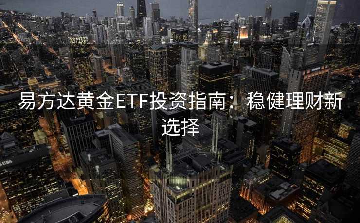 易方达黄金ETF投资指南：稳健理财新选择