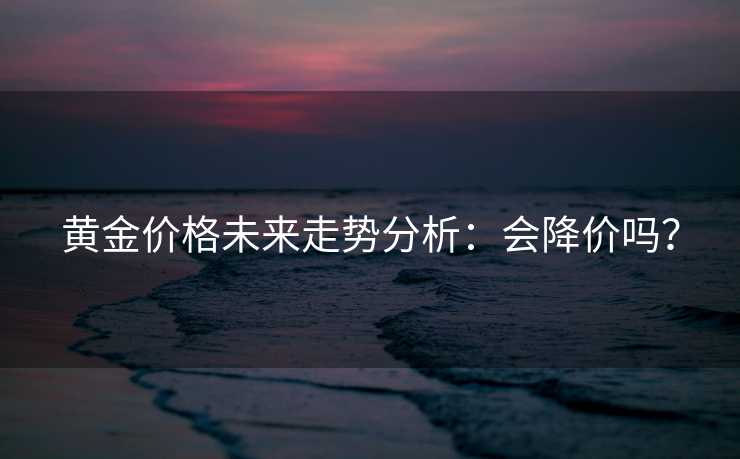 黄金价格未来走势分析：会降价吗？