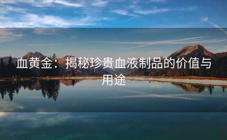 血黄金：揭秘珍贵血液制品的价值与用途