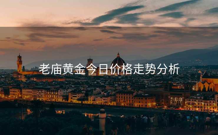 老庙黄金今日价格走势分析