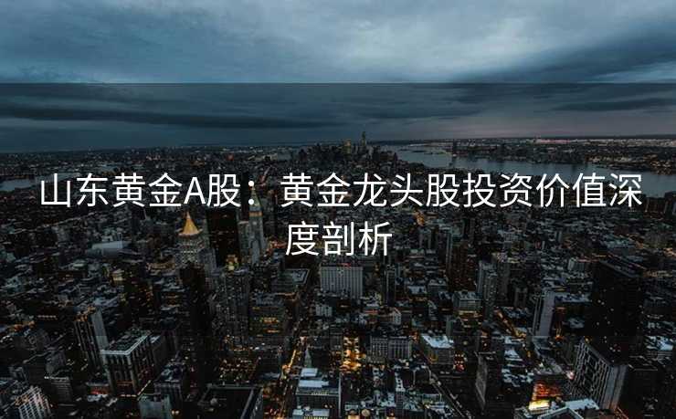 山东黄金A股：黄金龙头股投资价值深度剖析