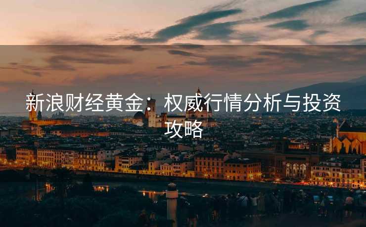 新浪财经黄金：权威行情分析与投资攻略
