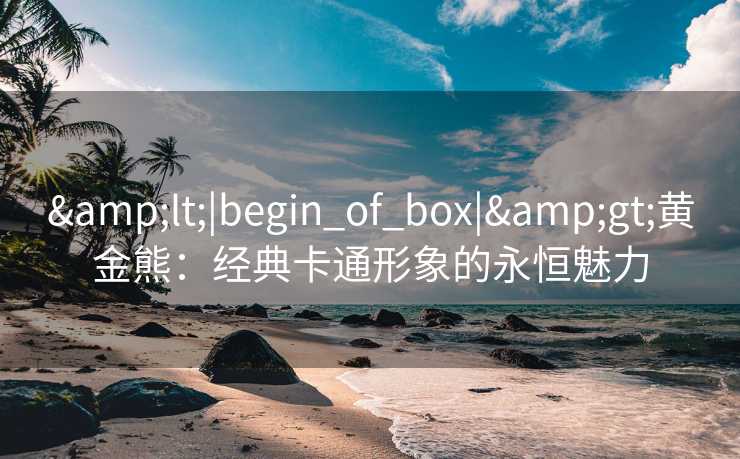 &lt;|begin_of_box|&gt;黄金熊：经典卡通形象的永恒魅力