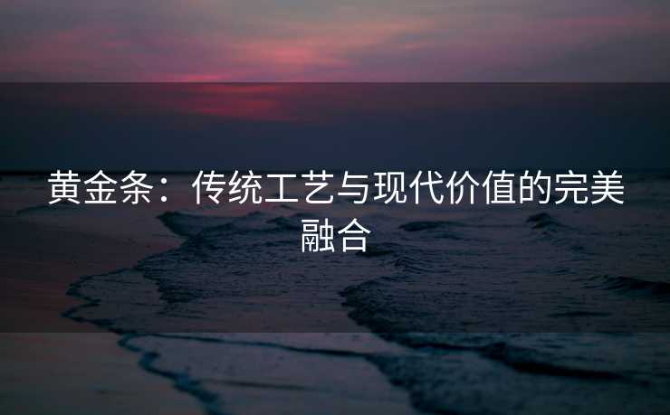 黄金条：传统工艺与现代价值的完美融合