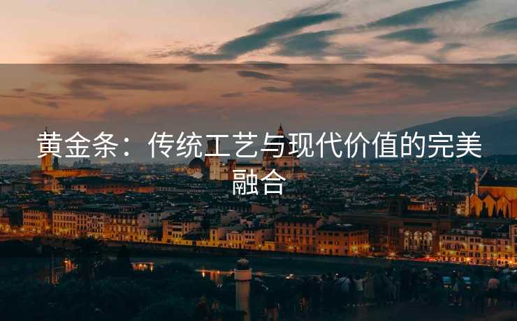 黄金条：传统工艺与现代价值的完美融合