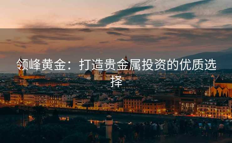 领峰黄金：打造贵金属投资的优质选择