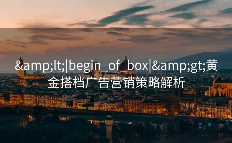 &lt;|begin_of_box|&gt;黄金搭档广告营销策略解析